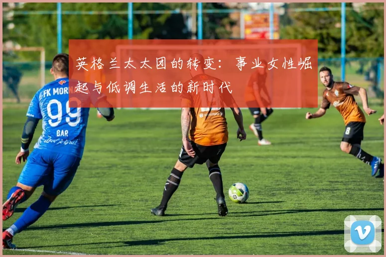 英格兰太太团的转变：事业女性崛起与低调生活的新时代
