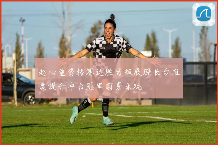 赵心童资格赛连胜晋级展现长台准度提升冲击冠军前景乐观