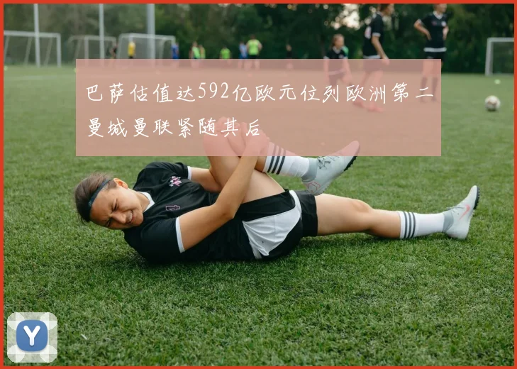 巴萨估值达592亿欧元位列欧洲第二曼城曼联紧随其后