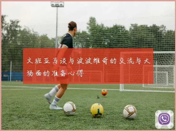 文班亚马谈与波波维奇的交流与大场面的准备心得