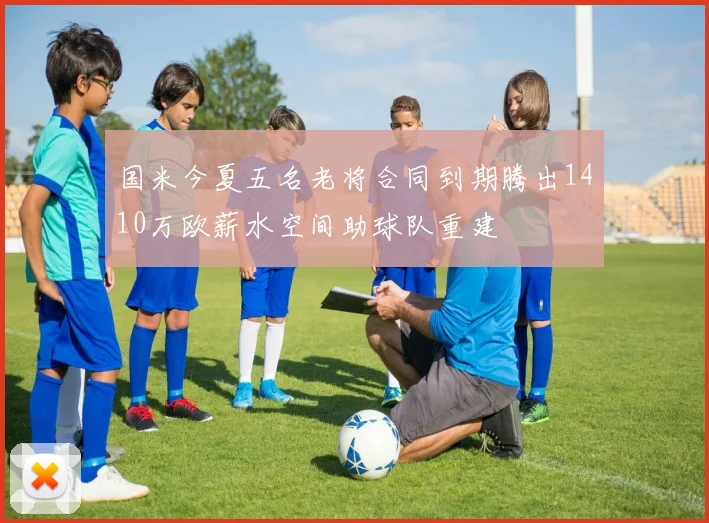 国米今夏五名老将合同到期腾出1410万欧薪水空间助球队重建