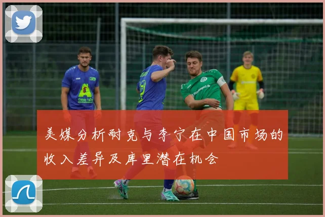 美媒分析耐克与李宁在中国市场的收入差异及库里潜在机会