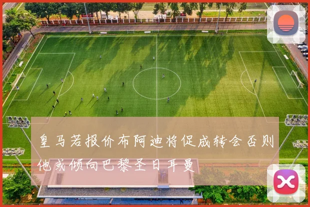 皇马若报价布阿迪将促成转会否则他或倾向巴黎圣日耳曼