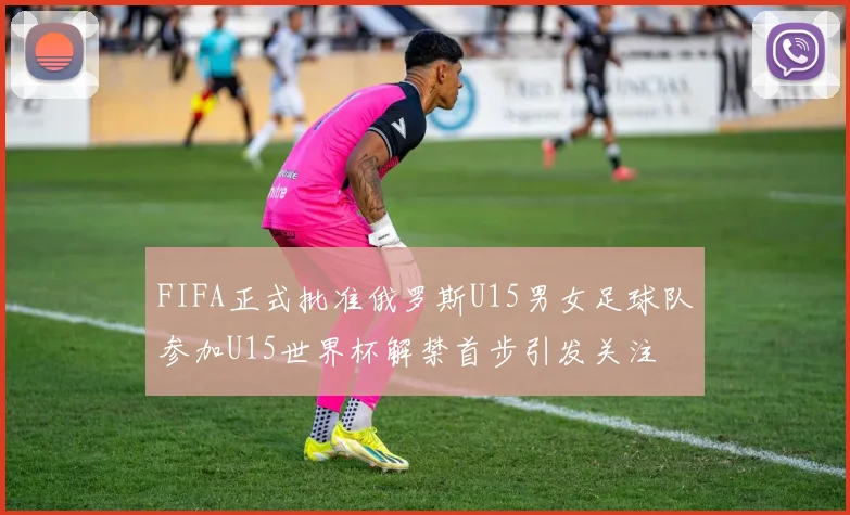 FIFA正式批准俄罗斯U15男女足球队参加U15世界杯解禁首步引发关注