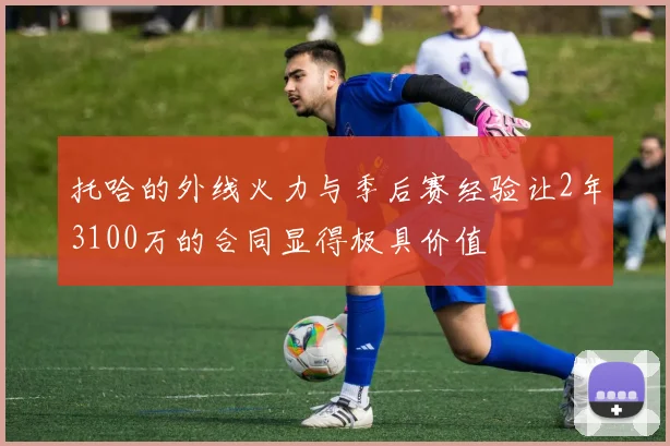 托哈的外线火力与季后赛经验让2年3100万的合同显得极具价值