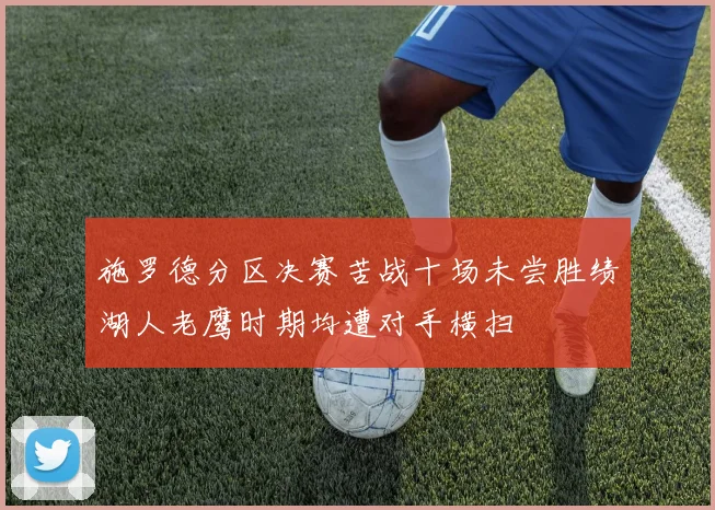 施罗德分区决赛苦战十场未尝胜绩湖人老鹰时期均遭对手横扫