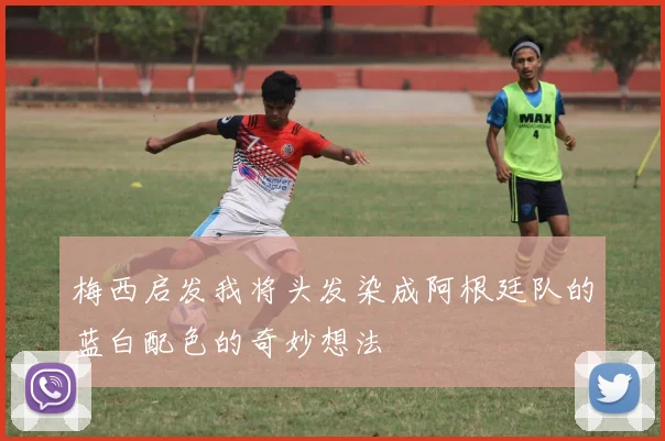 梅西启发我将头发染成阿根廷队的蓝白配色的奇妙想法
