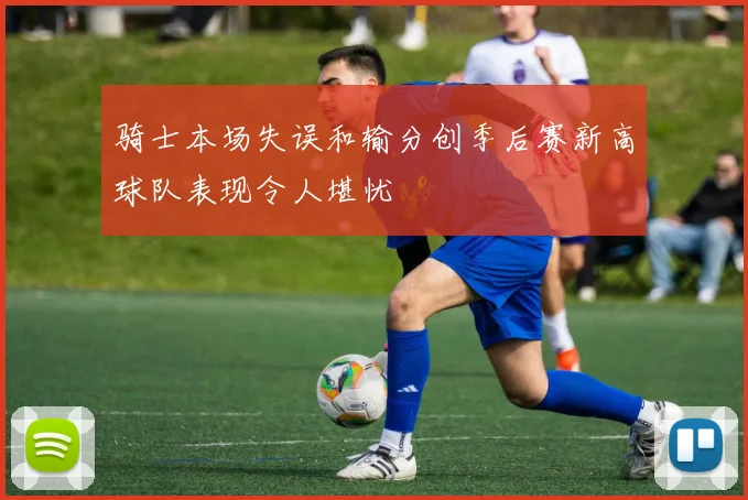 骑士本场失误和输分创季后赛新高球队表现令人堪忧