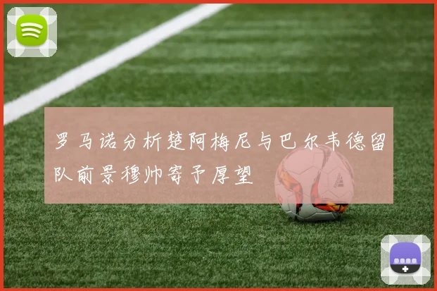 罗马诺分析楚阿梅尼与巴尔韦德留队前景穆帅寄予厚望