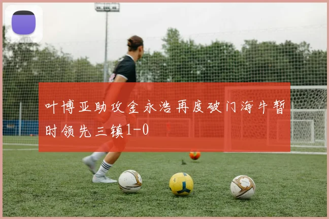 叶博亚助攻金永浩再度破门海牛暂时领先三镇1-0