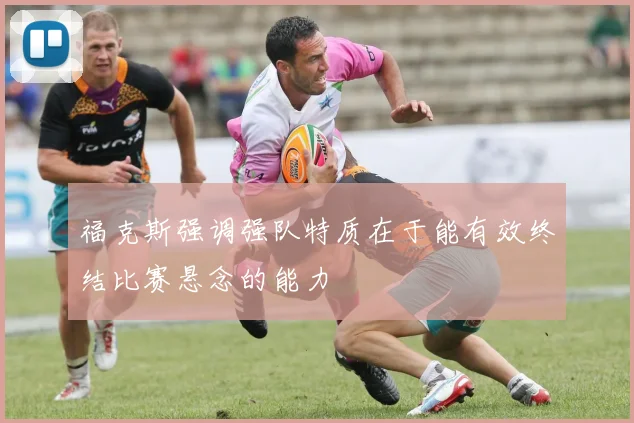 福克斯强调强队特质在于能有效终结比赛悬念的能力