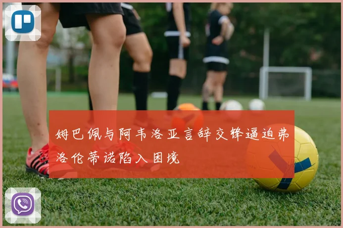 姆巴佩与阿韦洛亚言辞交锋逼迫弗洛伦蒂诺陷入困境