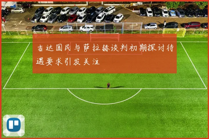 吉达国民与萨拉赫谈判初期探讨待遇要求引发关注