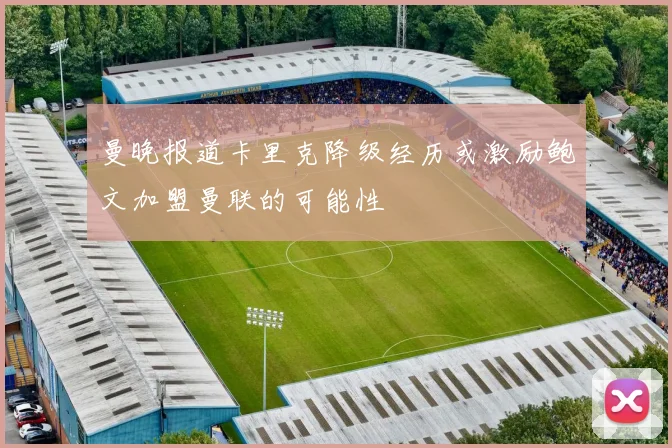 曼晚报道卡里克降级经历或激励鲍文加盟曼联的可能性