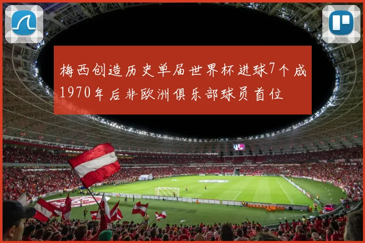 梅西创造历史单届世界杯进球7个成1970年后非欧洲俱乐部球员首位