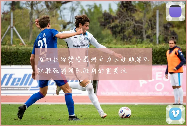 马祖拉称赞塔图姆全力以赴助球队取胜强调团队胜利的重要性